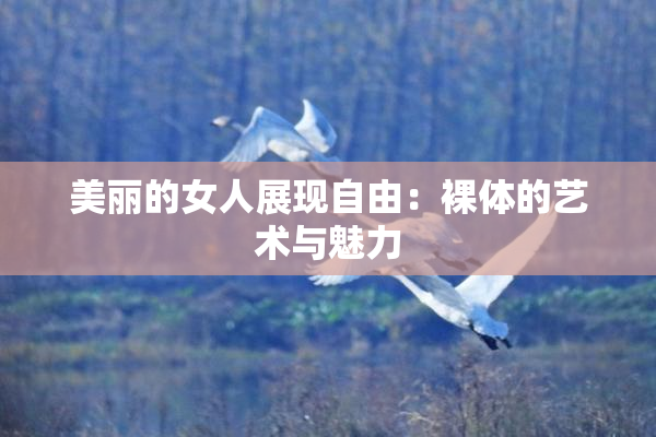 美丽的女人展现自由：裸体的艺术与魅力