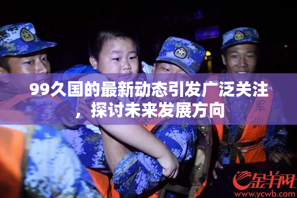 99久国的最新动态引发广泛关注，探讨未来发展方向