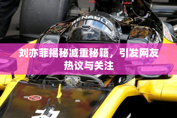 刘亦菲揭秘减重秘籍，引发网友热议与关注