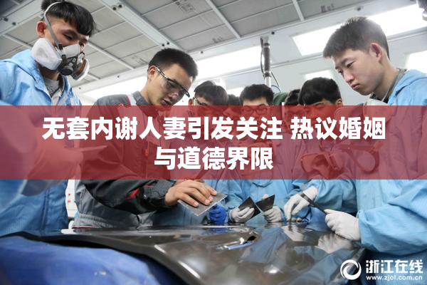 无套内谢人妻引发关注 热议婚姻与道德界限