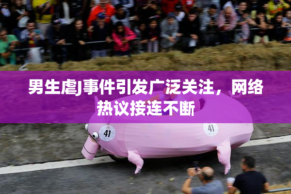 男生虐J事件引发广泛关注，网络热议接连不断