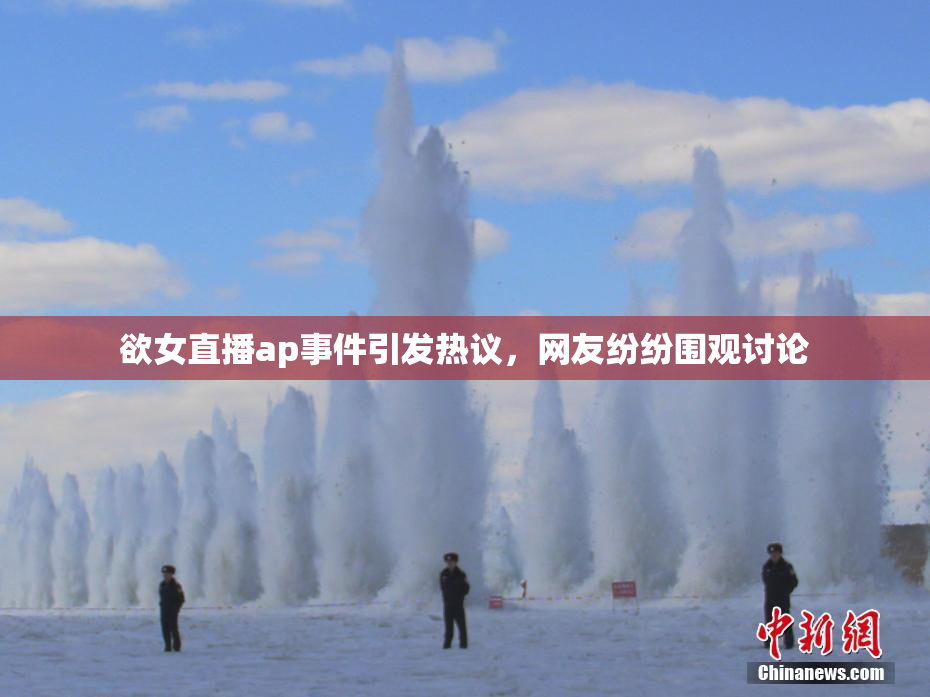欲女直播ap事件引发热议，网友纷纷围观讨论