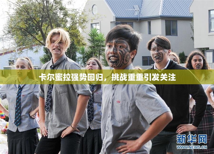 卡尔蜜拉强势回归，挑战重重引发关注