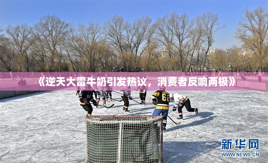 《逆天大雷牛奶引发热议，消费者反响两极》