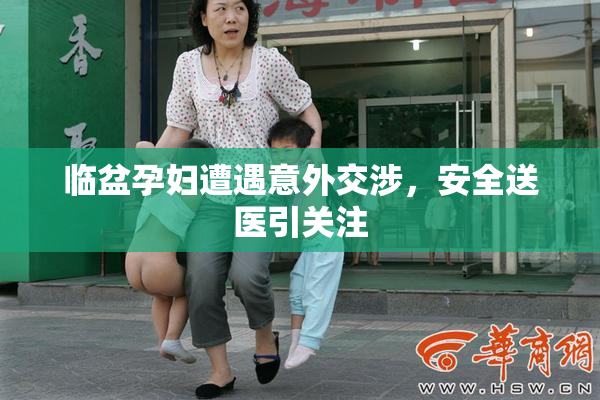 临盆孕妇遭遇意外交涉，安全送医引关注