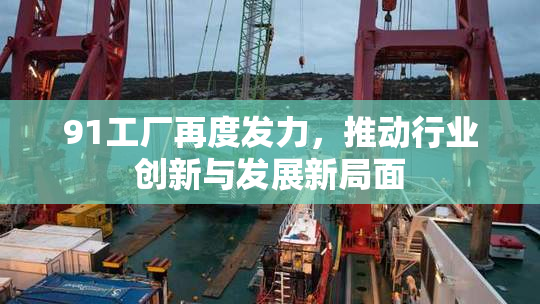 91工厂再度发力，推动行业创新与发展新局面