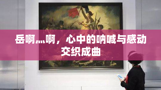 岳啊灬啊，心中的呐喊与感动交织成曲