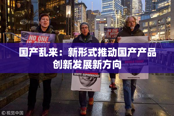 国产乱来：新形式推动国产产品创新发展新方向