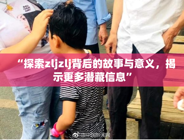 “探索zljzlj背后的故事与意义，揭示更多潜藏信息”