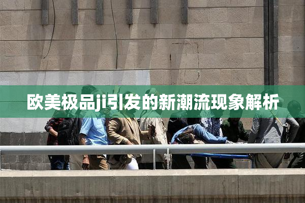 欧美极品ji引发的新潮流现象解析
