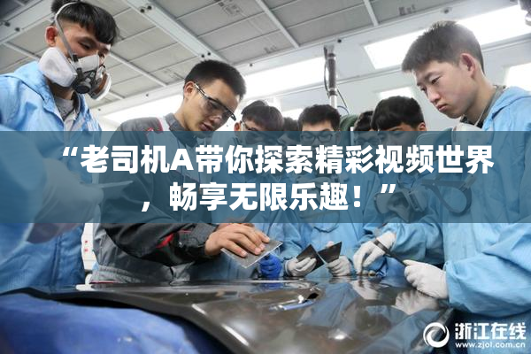 “老司机A带你探索精彩视频世界，畅享无限乐趣！”