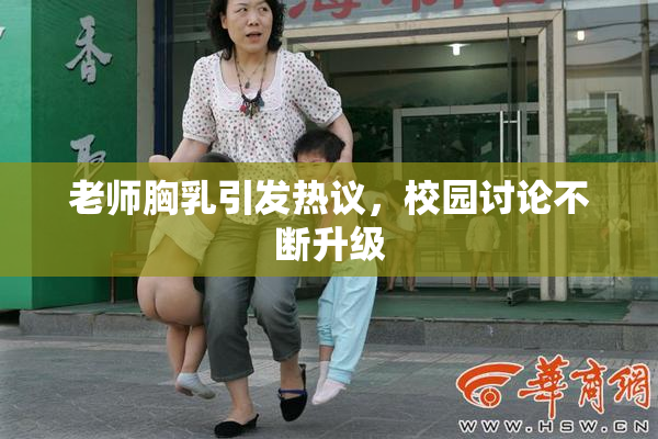 老师胸乳引发热议，校园讨论不断升级