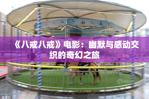 《八戒八戒》电影：幽默与感动交织的奇幻之旅
