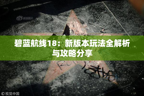 碧蓝航线18：新版本玩法全解析与攻略分享
