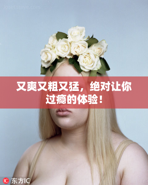 又爽又粗又猛，绝对让你过瘾的体验！