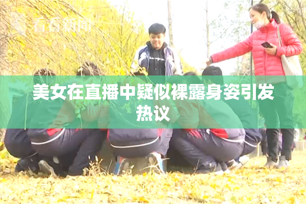 美女在直播中疑似裸露身姿引发热议