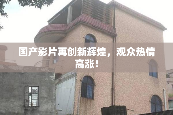 国产影片再创新辉煌，观众热情高涨！