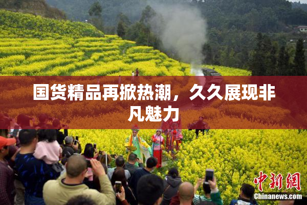 国货精品再掀热潮，久久展现非凡魅力