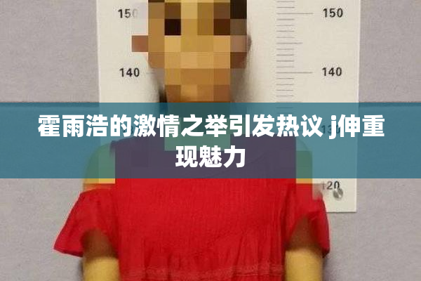 霍雨浩的激情之举引发热议 j伸重现魅力