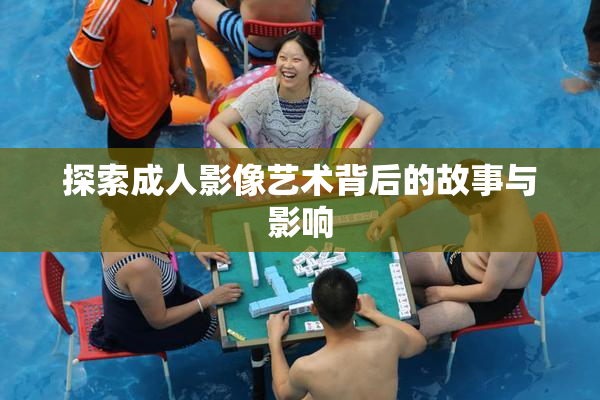 探索成人影像艺术背后的故事与影响