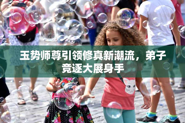玉势师尊引领修真新潮流，弟子竞逐大展身手