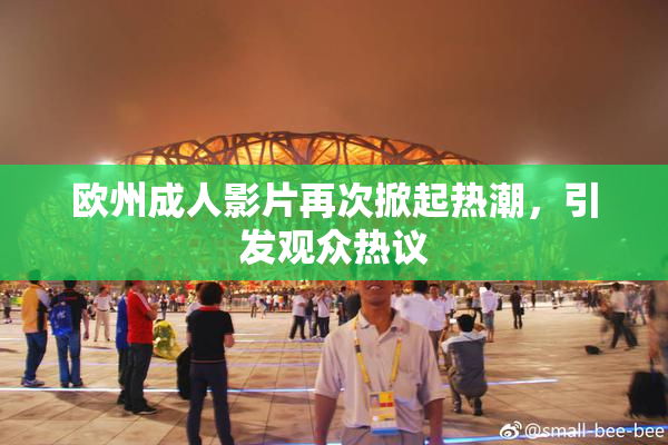 欧州成人影片再次掀起热潮，引发观众热议
