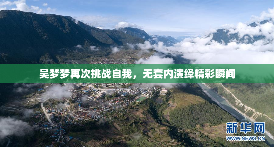 吴梦梦再次挑战自我，无套内演绎精彩瞬间