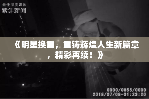 《明星换重，重铸辉煌人生新篇章，精彩再续！》