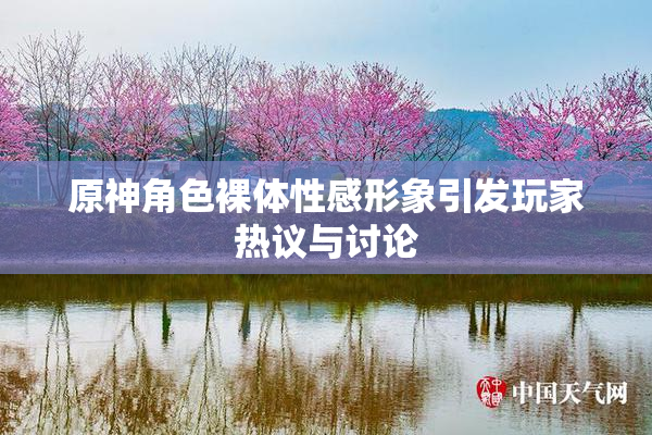 原神角色裸体性感形象引发玩家热议与讨论