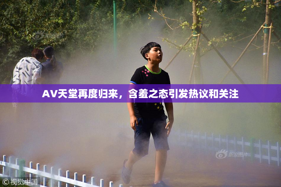 AV天堂再度归来，含羞之态引发热议和关注