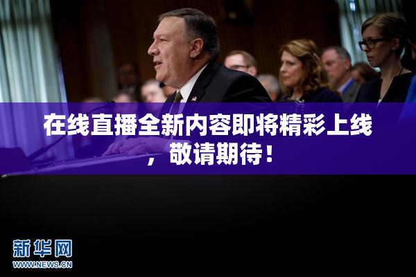 在线直播全新内容即将精彩上线，敬请期待！