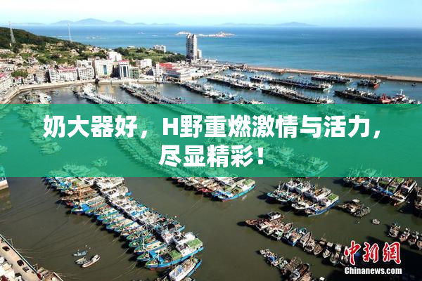 奶大器好，H野重燃激情与活力，尽显精彩！