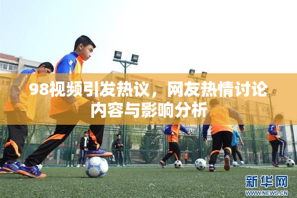 98视频引发热议，网友热情讨论内容与影响分析