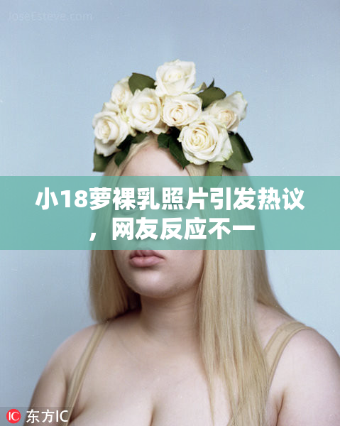 小18萝裸乳照片引发热议，网友反应不一