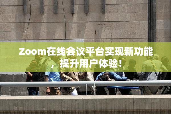 Zoom在线会议平台实现新功能，提升用户体验！