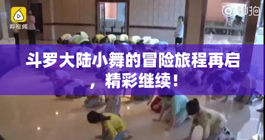 斗罗大陆小舞的冒险旅程再启，精彩继续！