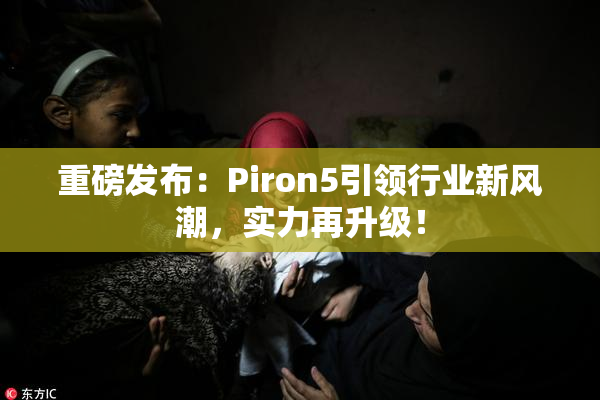 重磅发布：Piron5引领行业新风潮，实力再升级！