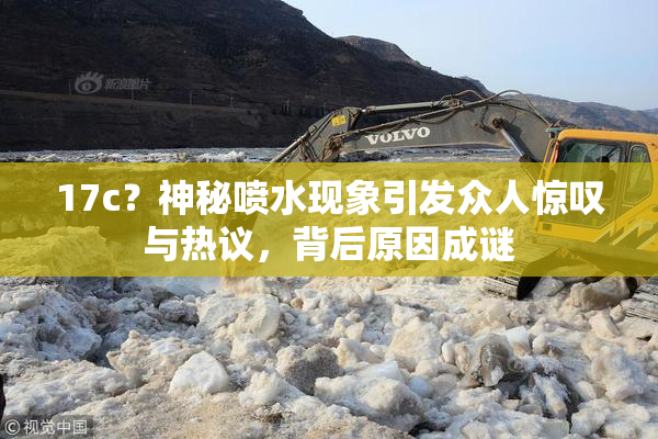 17c？神秘喷水现象引发众人惊叹与热议，背后原因成谜