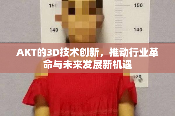 AKT的3D技术创新，推动行业革命与未来发展新机遇