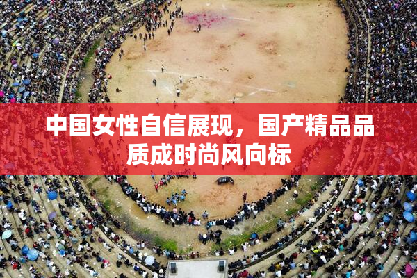 中国女性自信展现，国产精品品质成时尚风向标