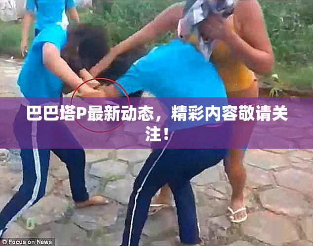 巴巴塔P最新动态，精彩内容敬请关注！