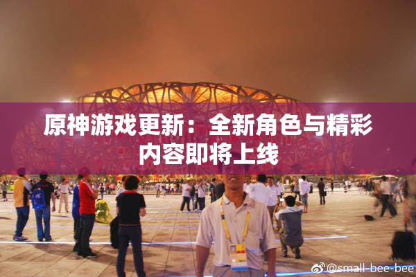 原神游戏更新：全新角色与精彩内容即将上线