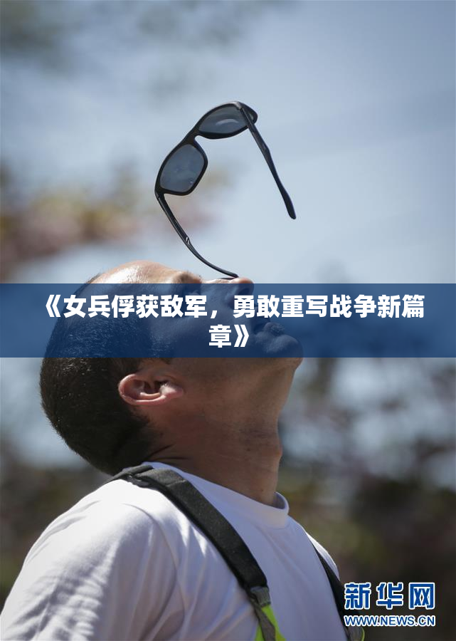 《女兵俘获敌军，勇敢重写战争新篇章》