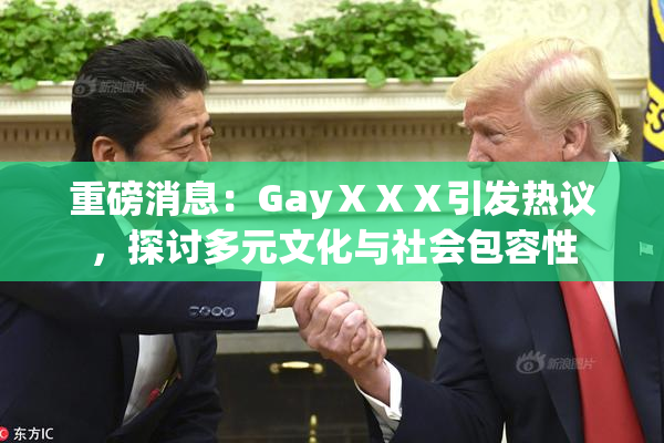 重磅消息：GayⅩⅩⅩ引发热议，探讨多元文化与社会包容性