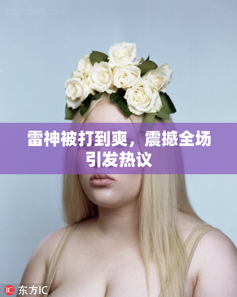 雷神被打到爽，震撼全场引发热议