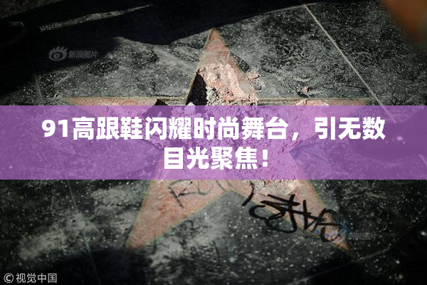 91高跟鞋闪耀时尚舞台，引无数目光聚焦！