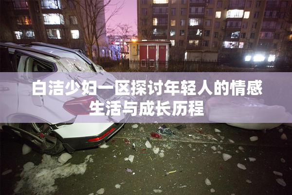 白洁少妇一区探讨年轻人的情感生活与成长历程