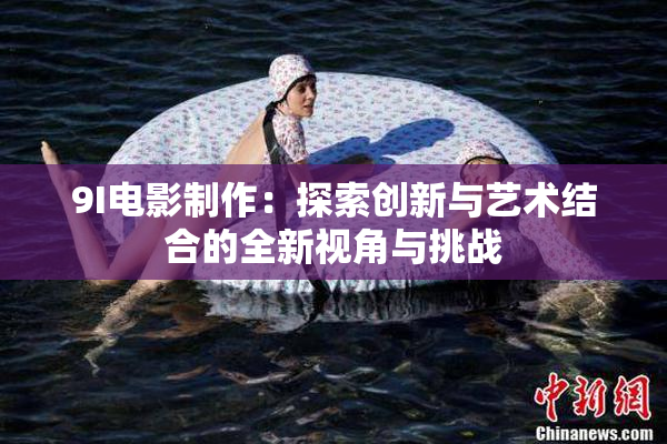 9I电影制作：探索创新与艺术结合的全新视角与挑战