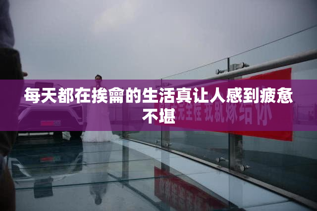 每天都在挨龠的生活真让人感到疲惫不堪