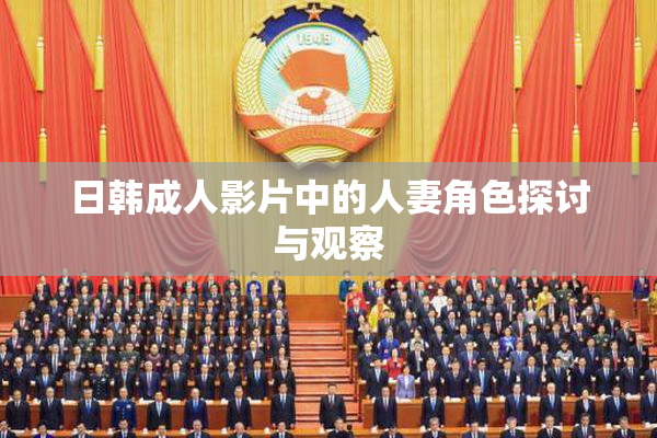 日韩成人影片中的人妻角色探讨与观察